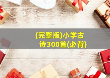 (完整版)小学古诗300首(必背)