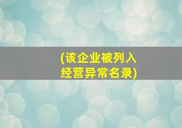 (该企业被列入经营异常名录)