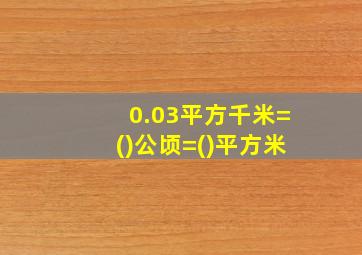 0.03平方千米=()公顷=()平方米