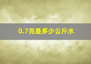 0.7克是多少公斤水