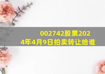 002742股票2024年4月9日拍卖转让给谁