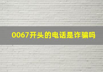 0067开头的电话是诈骗吗