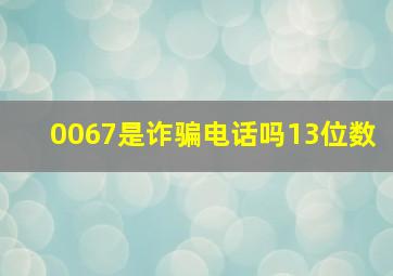 0067是诈骗电话吗13位数