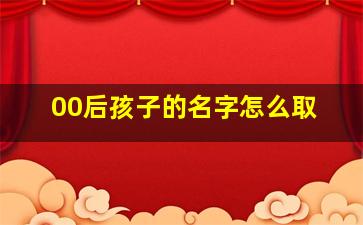 00后孩子的名字怎么取