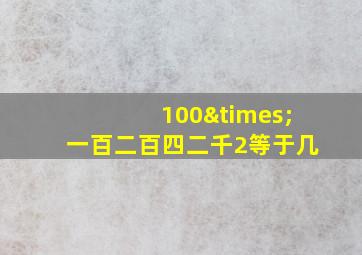 100×一百二百四二千2等于几