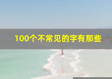 100个不常见的字有那些