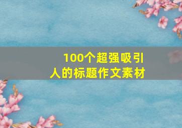 100个超强吸引人的标题作文素材