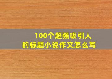 100个超强吸引人的标题小说作文怎么写