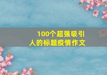 100个超强吸引人的标题疫情作文