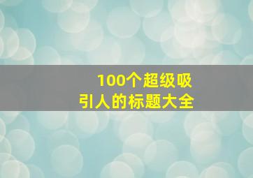 100个超级吸引人的标题大全