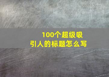 100个超级吸引人的标题怎么写