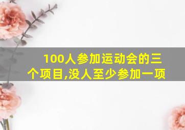 100人参加运动会的三个项目,没人至少参加一项