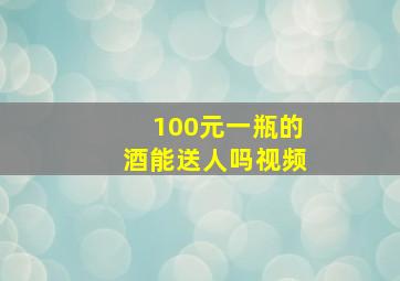 100元一瓶的酒能送人吗视频