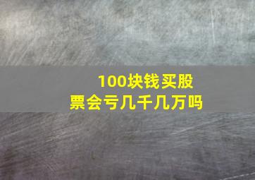 100块钱买股票会亏几千几万吗