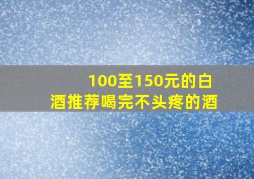 100至150元的白酒推荐喝完不头疼的酒