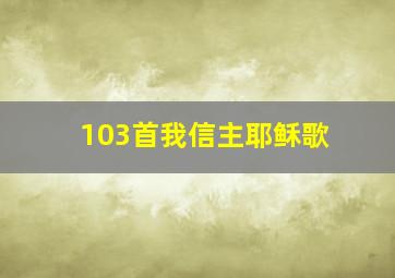 103首我信主耶稣歌