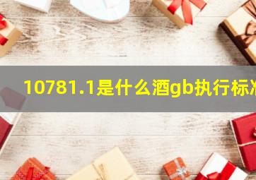 10781.1是什么酒gb执行标准