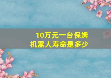 10万元一台保姆机器人寿命是多少