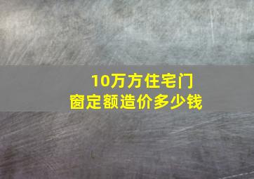 10万方住宅门窗定额造价多少钱