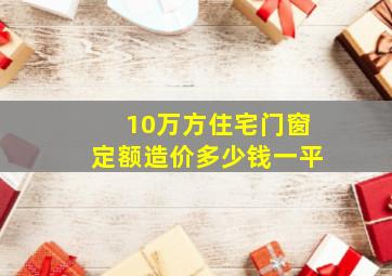 10万方住宅门窗定额造价多少钱一平