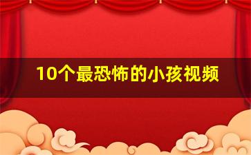 10个最恐怖的小孩视频