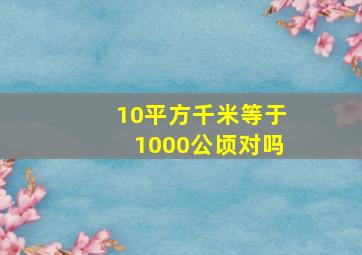 10平方千米等于1000公顷对吗