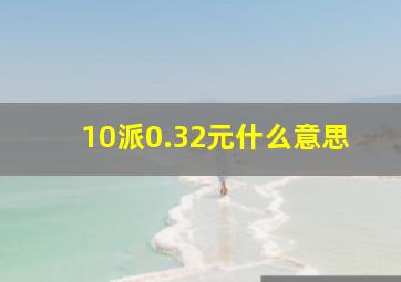 10派0.32元什么意思