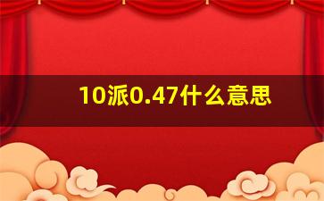 10派0.47什么意思