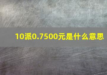 10派0.7500元是什么意思