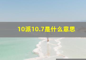 10派10.7是什么意思