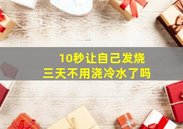 10秒让自己发烧三天不用浇冷水了吗