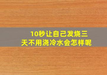 10秒让自己发烧三天不用浇冷水会怎样呢