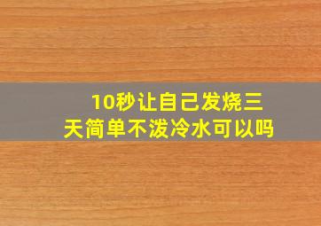 10秒让自己发烧三天简单不泼冷水可以吗