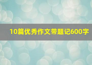 10篇优秀作文带题记600字