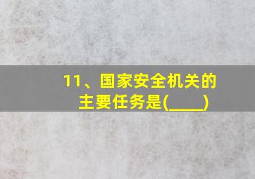 11、国家安全机关的主要任务是(____)