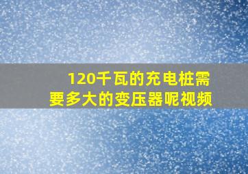 120千瓦的充电桩需要多大的变压器呢视频