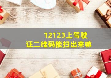 12123上驾驶证二维码能扫出来嘛