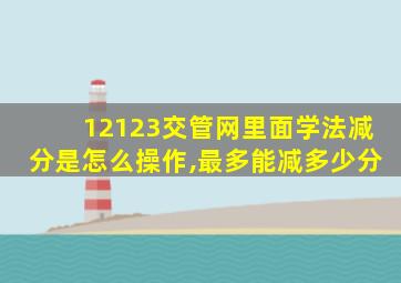 12123交管网里面学法减分是怎么操作,最多能减多少分