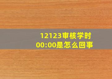 12123审核学时00:00是怎么回事