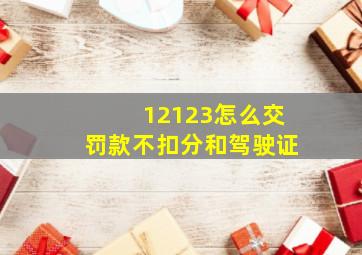 12123怎么交罚款不扣分和驾驶证