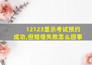 12123显示考试预约成功,但短信失败怎么回事