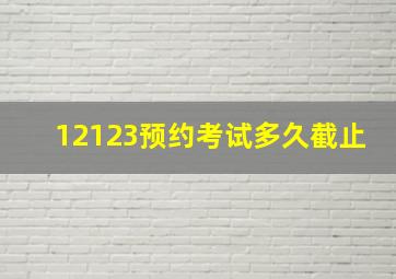 12123预约考试多久截止