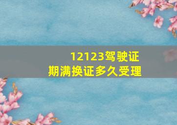 12123驾驶证期满换证多久受理