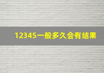 12345一般多久会有结果