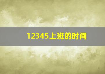 12345上班的时间