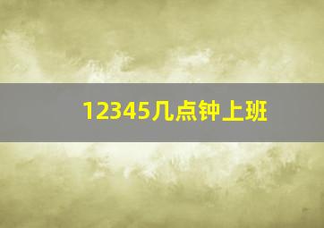 12345几点钟上班