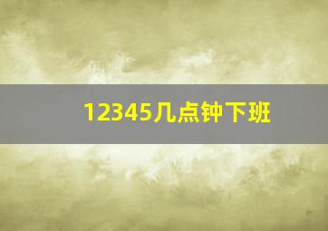 12345几点钟下班