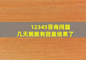 12345咨询问题几天就能有回复结果了