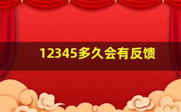 12345多久会有反馈