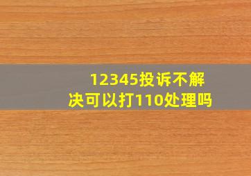 12345投诉不解决可以打110处理吗